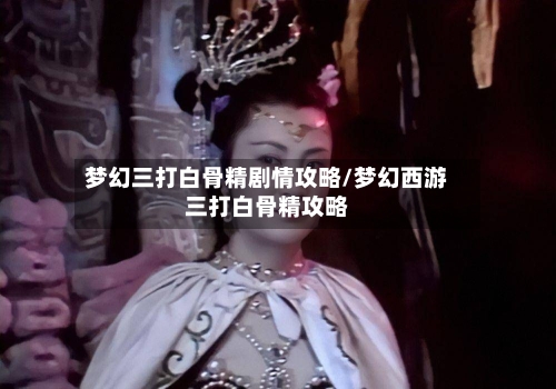 梦幻三打白骨精剧情攻略/梦幻西游三打白骨精攻略