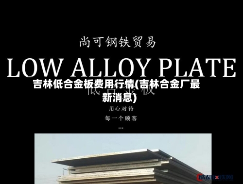 吉林低合金板费用行情(吉林合金厂最新消息)