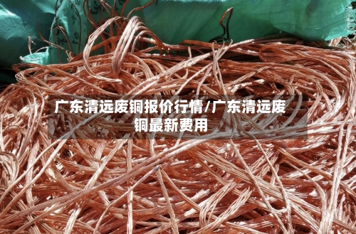 广东清远废铜报价行情/广东清远废铜最新费用