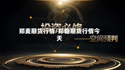 郑麦期货行情/郑糖期货行情今天