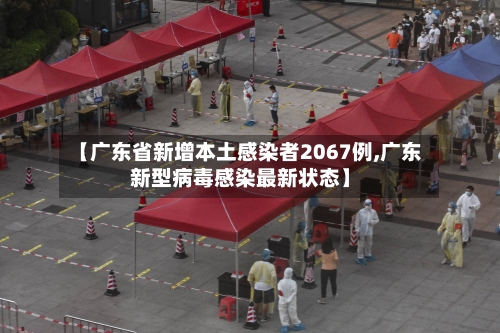 【广东省新增本土感染者2067例,广东新型病毒感染最新状态】-第2张图片