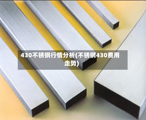 430不锈钢行情分析(不锈钢430费用走势)-第3张图片