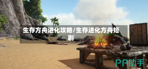 生存方舟进化攻略/生存进化方舟短剧