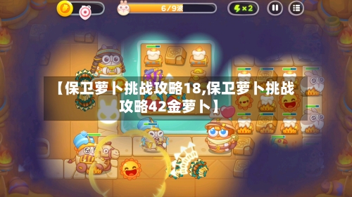 【保卫萝卜挑战攻略18,保卫萝卜挑战攻略42金萝卜】
