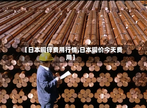 【日本铜锌费用行情,日本铜价今天费用】-第3张图片