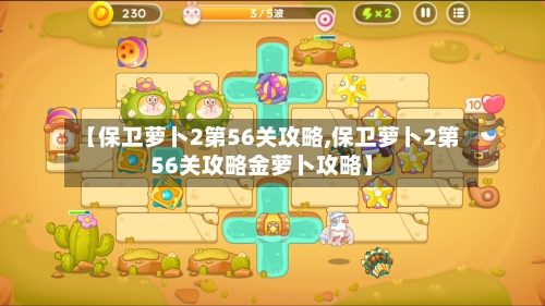 【保卫萝卜2第56关攻略,保卫萝卜2第56关攻略金萝卜攻略】-第2张图片