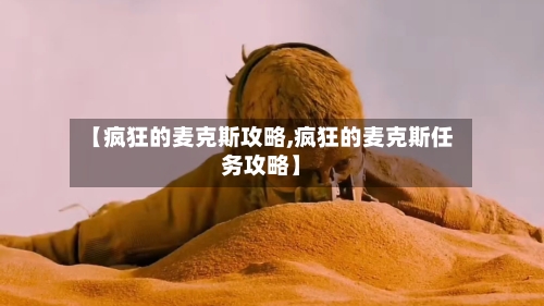 【疯狂的麦克斯攻略,疯狂的麦克斯任务攻略】-第3张图片