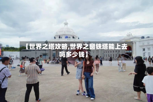 【世界之塔攻略,世界之窗铁塔能上去吗多少钱】