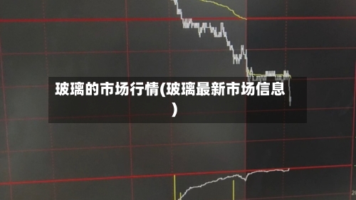 玻璃的市场行情(玻璃最新市场信息)-第2张图片
