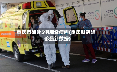 重庆市确诊5例肺炎病例(重庆新冠确诊最新数据)