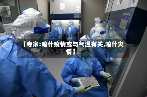【专家:喀什疫情或与气温有关,喀什灾情】