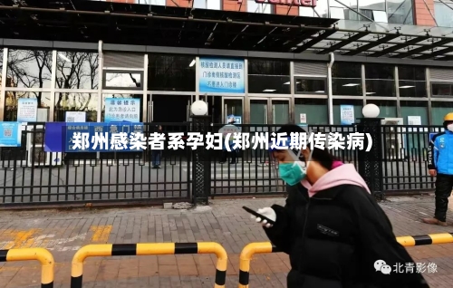 郑州感染者系孕妇(郑州近期传染病)-第3张图片