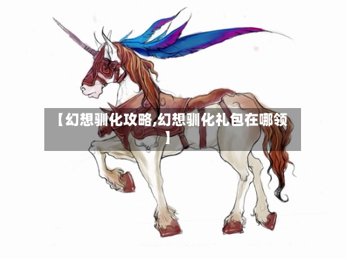 【幻想驯化攻略,幻想驯化礼包在哪领】