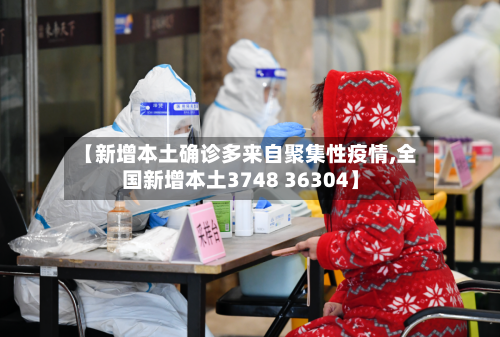 【新增本土确诊多来自聚集性疫情,全国新增本土3748 36304】