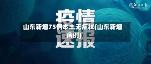 山东新增75例本土无症状(山东新增病例)-第2张图片