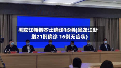 黑龙江新增本土确诊15例(黑龙江新增21例确诊 16例无症状)