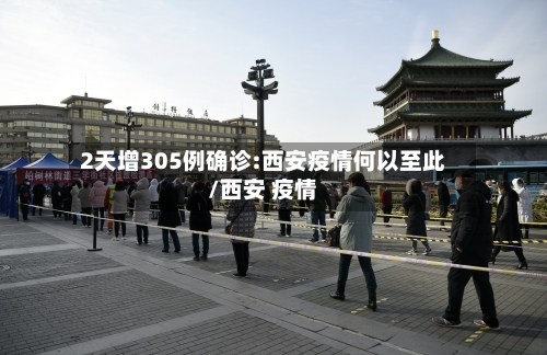 2天增305例确诊:西安疫情何以至此/西安 疫情