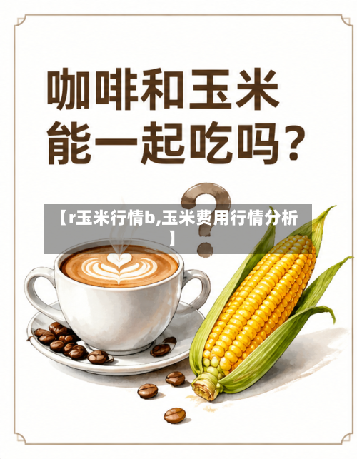 【r玉米行情b,玉米费用行情分析】