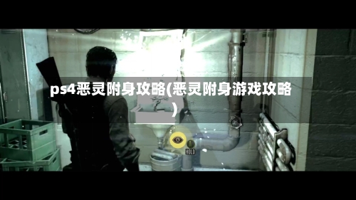 ps4恶灵附身攻略(恶灵附身游戏攻略)-第2张图片