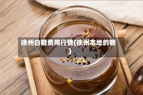 徐州白糖费用行情(徐州本地的糖)-第2张图片