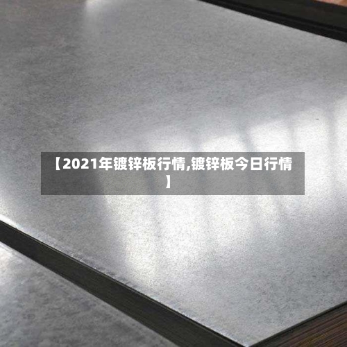 【2021年镀锌板行情,镀锌板今日行情】