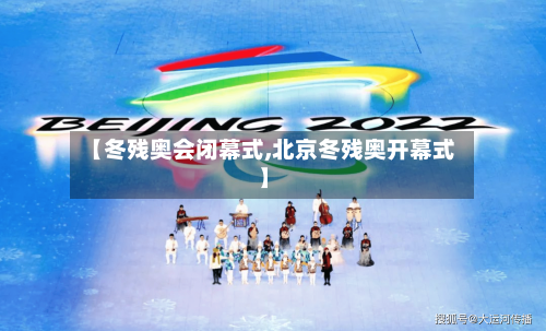 【冬残奥会闭幕式,北京冬残奥开幕式】-第2张图片