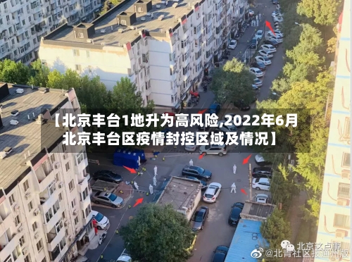 【北京丰台1地升为高风险,2022年6月北京丰台区疫情封控区域及情况】-第2张图片