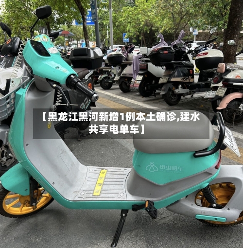 【黑龙江黑河新增1例本土确诊,建水共享电单车】