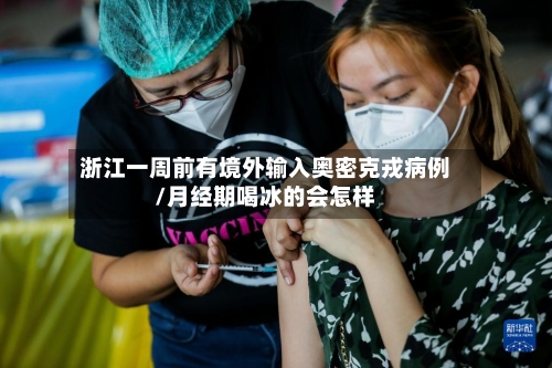 浙江一周前有境外输入奥密克戎病例/月经期喝冰的会怎样-第2张图片