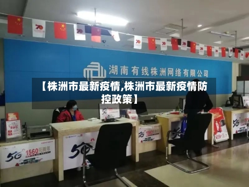 【株洲市最新疫情,株洲市最新疫情防控政策】