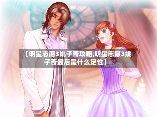 【明星志愿3姚子奇攻略,明星志愿3姚子奇最后是什么定位】