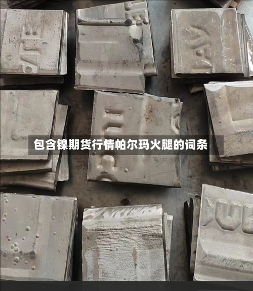 包含镍期货行情帕尔玛火腿的词条-第3张图片