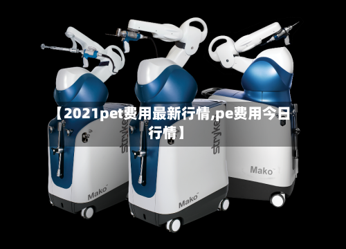 【2021pet费用最新行情,pe费用今日行情】