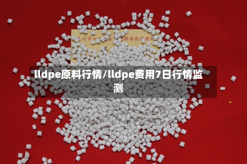 lldpe原料行情/lldpe费用7日行情监测