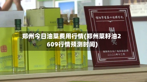 郑州今日油菜费用行情(郑州菜籽油2609行情预测时间)