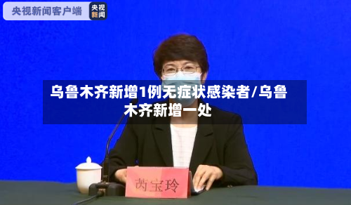 乌鲁木齐新增1例无症状感染者/乌鲁木齐新增一处-第3张图片