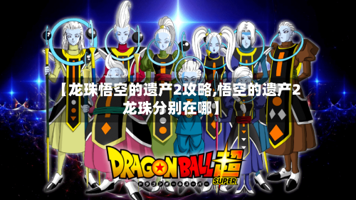 【龙珠悟空的遗产2攻略,悟空的遗产2龙珠分别在哪】-第2张图片
