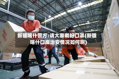 新疆喀什警方:请大家戴好口罩(新疆喀什口岸治安情况如何啊)