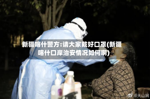 新疆喀什警方:请大家戴好口罩(新疆喀什口岸治安情况如何啊)-第2张图片