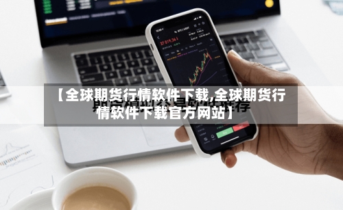 【全球期货行情软件下载,全球期货行情软件下载官方网站】