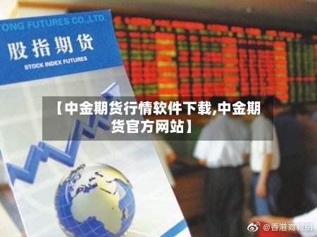 【中金期货行情软件下载,中金期货官方网站】-第2张图片