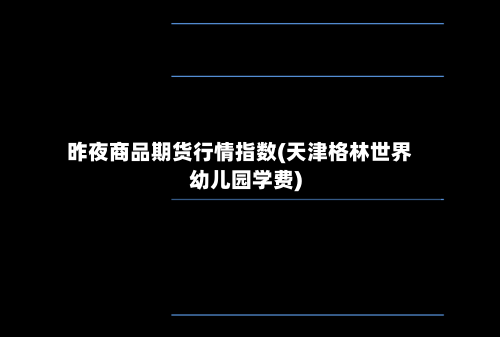 昨夜商品期货行情指数(天津格林世界幼儿园学费)