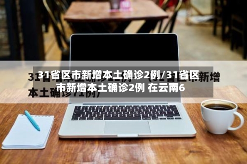 31省区市新增本土确诊2例/31省区市新增本土确诊2例 在云南6