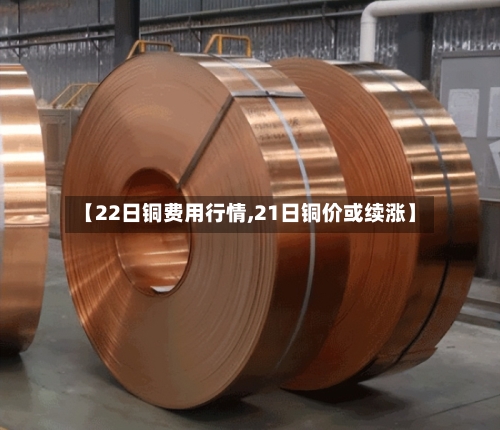 【22日铜费用行情,21日铜价或续涨】-第2张图片