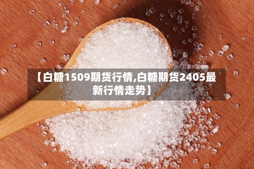 【白糖1509期货行情,白糖期货2405最新行情走势】-第2张图片