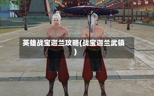 英雄战宝迦兰攻略(战宝迦兰武镇)-第2张图片