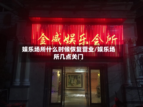 娱乐场所什么时候恢复营业/娱乐场所几点关门-第3张图片