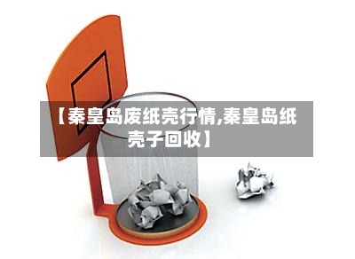 【秦皇岛废纸壳行情,秦皇岛纸壳子回收】-第2张图片