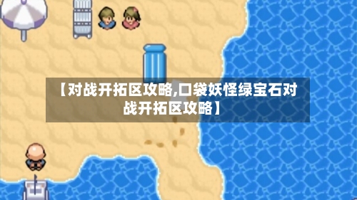 【对战开拓区攻略,口袋妖怪绿宝石对战开拓区攻略】-第3张图片