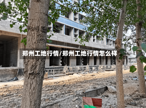郑州工地行情/郑州工地行情怎么样-第3张图片